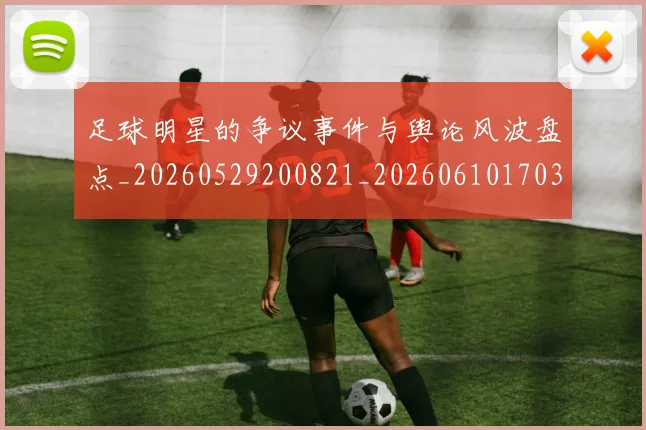 足球明星的争议事件与舆论风波盘点_20260529200821_20260610170325