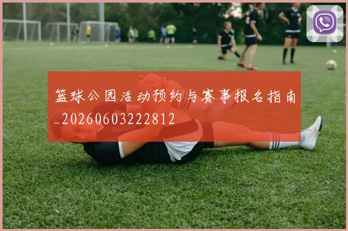 篮球公园活动预约与赛事报名指南_20260603222812