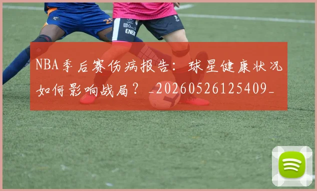 NBA季后赛伤病报告:球星健康状况如何影响战局?_20260526125409_20260606165642