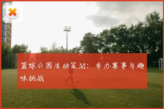 篮球公园活动策划:举办赛事与趣味挑战