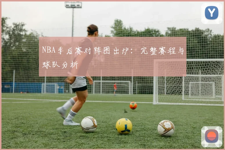 NBA季后赛对阵图出炉：完整赛程与球队分析