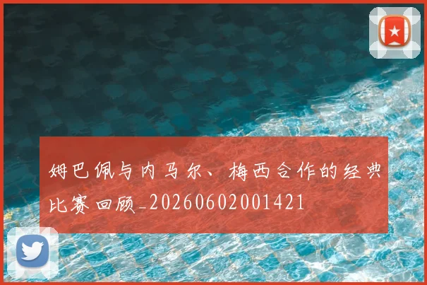 姆巴佩与内马尔、梅西合作的经典比赛回顾_20260602001421