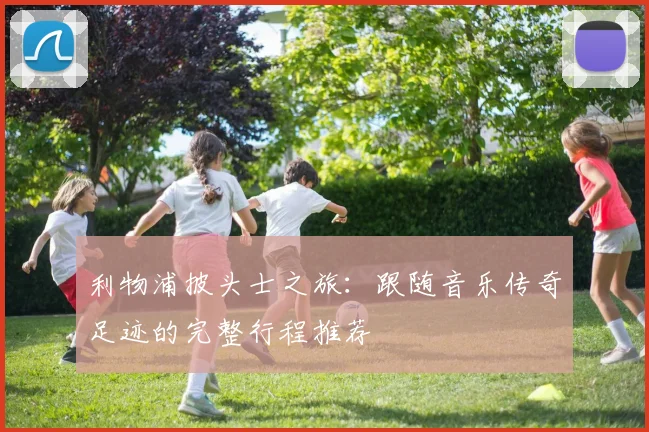 利物浦披头士之旅：跟随音乐传奇足迹的完整行程推荐