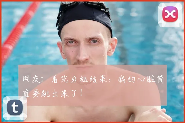 网友：看完分组结果，我的心脏简直要跳出来了！