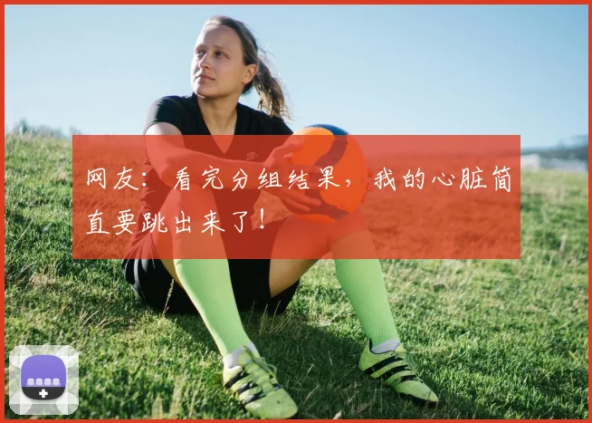 网友：看完分组结果，我的心脏简直要跳出来了！