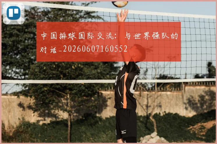 中国排球国际交流：与世界强队的对话_20260607160552