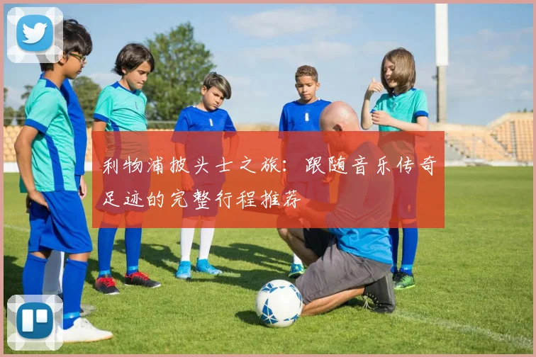 利物浦披头士之旅：跟随音乐传奇足迹的完整行程推荐