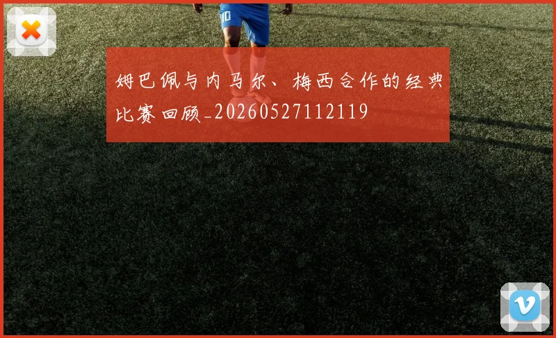 姆巴佩与内马尔、梅西合作的经典比赛回顾_20260527112119